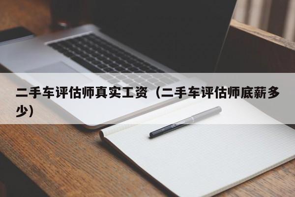 二手车评估师真实工资（二手车评估师底薪多少）