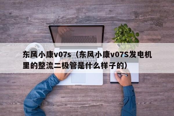 东风小康v07s（东风小康v07S发电机里的整流二极管是什么样子的）