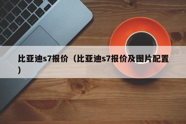 比亚迪s7报价（比亚迪s7报价及图片配置）