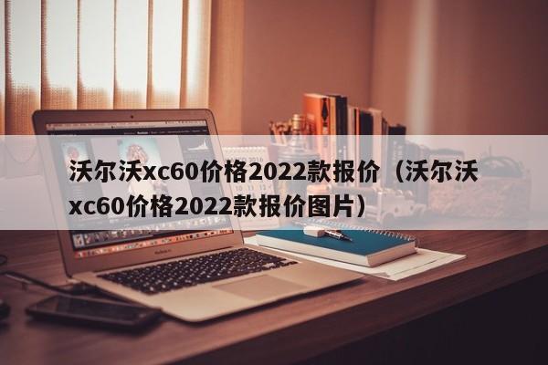 沃尔沃xc60价格2022款报价（沃尔沃xc60价格2022款报价图片）