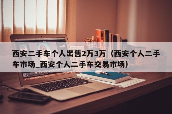 西安二手车个人出售2万3万（西安个人二手车市场_西安个人二手车交易市场）