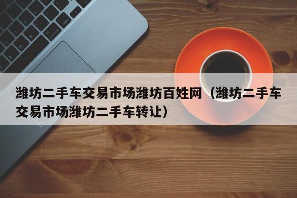 潍坊二手车交易市场潍坊百姓网（潍坊二手车交易市场潍坊二手车转让）