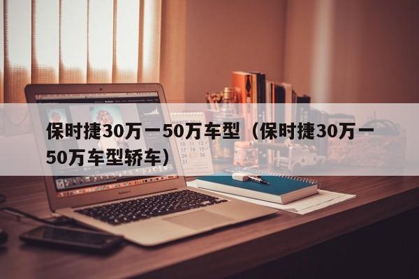 保时捷30万一50万车型（保时捷30万一50万车型轿车）