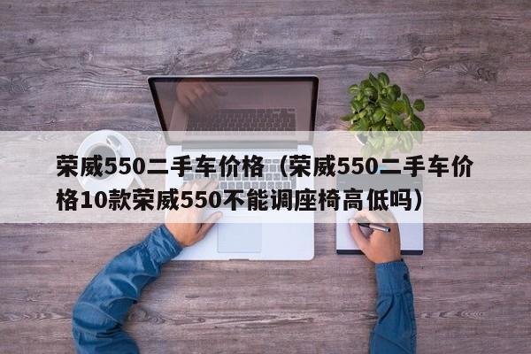 荣威550二手车价格（荣威550二手车价格10款荣威550不能调座椅高低吗）