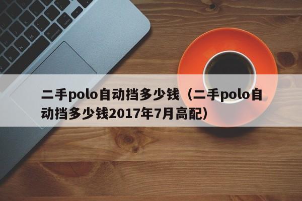 二手polo自动挡多少钱（二手polo自动挡多少钱2017年7月高配）