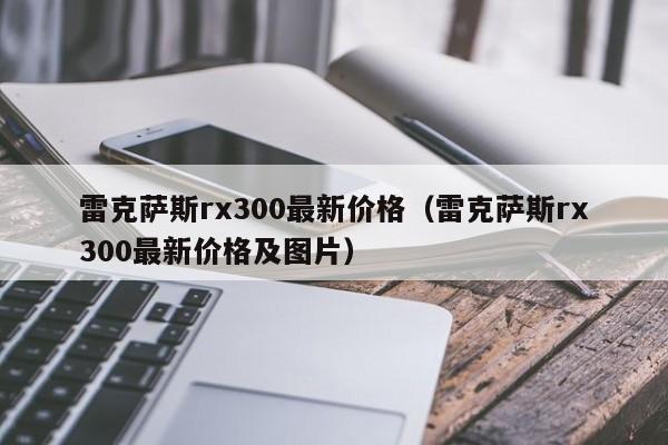 雷克萨斯rx300最新价格（雷克萨斯rx300最新价格及图片）