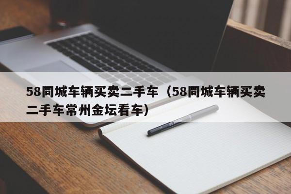 58同城车辆买卖二手车（58同城车辆买卖二手车常州金坛看车）