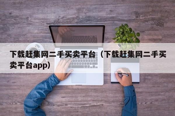 下载赶集网二手买卖平台（下载赶集网二手买卖平台app）