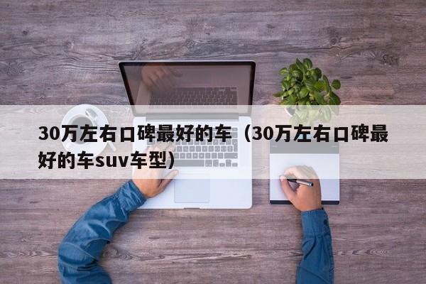 30万左右口碑最好的车（30万左右口碑最好的车suv车型）